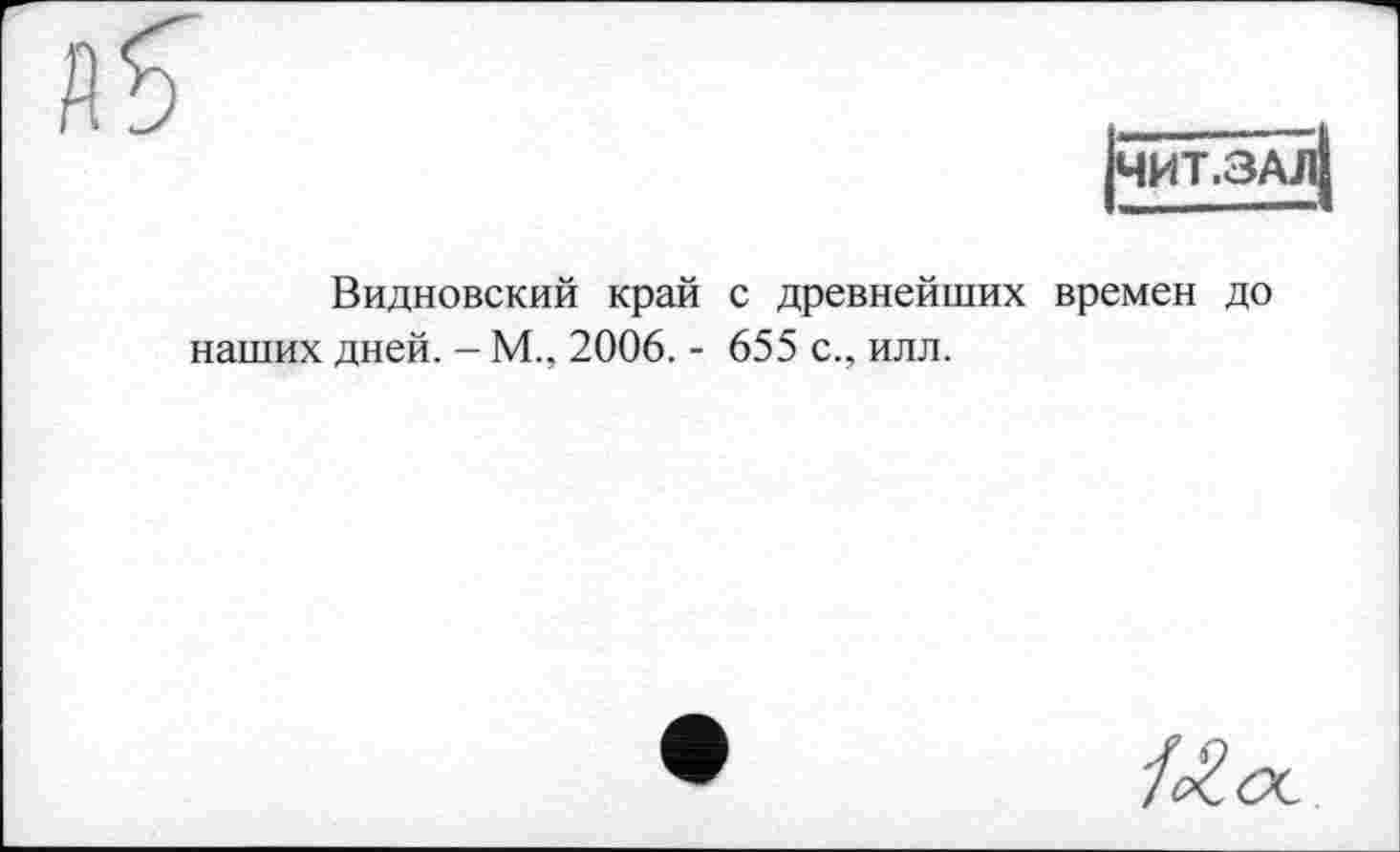 ﻿я?
чит.з,
Видновский край с древнейших времен до наших дней. - М., 2006. - 655 с., илл.